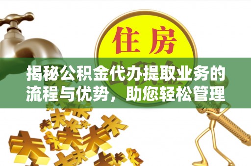 兴庆揭秘公积金代办提取业务的流程与优势，助您轻松管理财务
