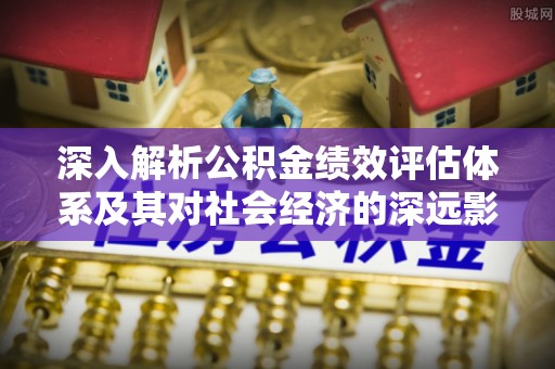 兴庆深入解析公积金绩效评估体系及其对社会经济的深远影响