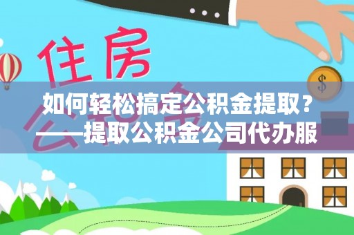兴庆如何轻松搞定公积金提取？——提取公积金公司代办服务全解析