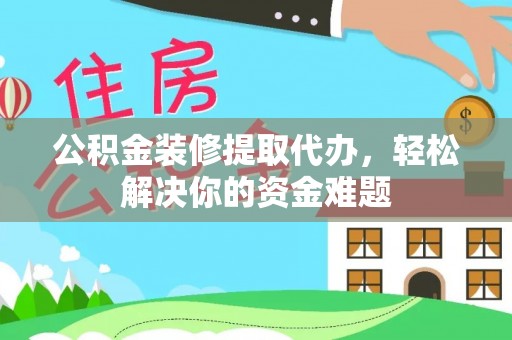 兴庆公积金装修提取代办，轻松解决你的资金难题