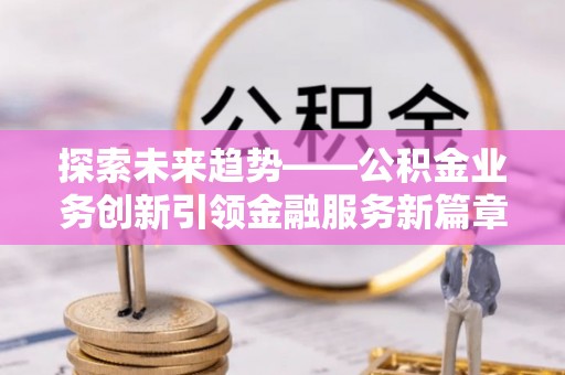 兴庆探索未来趋势——公积金业务创新引领金融服务新篇章