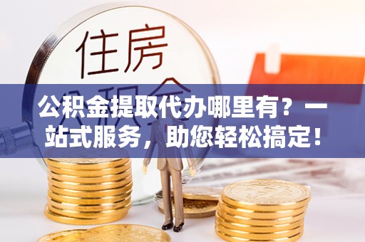 兴庆公积金提取代办哪里有？一站式服务，助您轻松搞定！