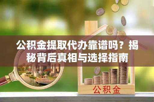 兴庆公积金提取代办靠谱吗？揭秘背后真相与选择指南