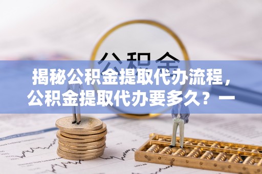兴庆揭秘公积金提取代办流程，公积金提取代办要多久？一文读懂