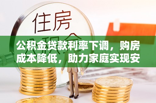 兴庆公积金贷款利率下调，购房成本降低，助力家庭实现安居梦