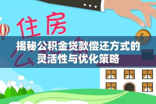 兴庆揭秘公积金贷款偿还方式的灵活性与优化策略