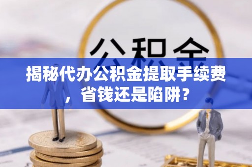兴庆揭秘代办公积金提取手续费，省钱还是陷阱？
