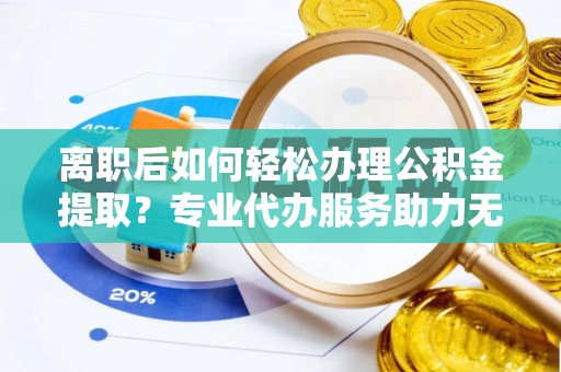 兴庆离职后如何轻松办理公积金提取？专业代办服务助力无忧