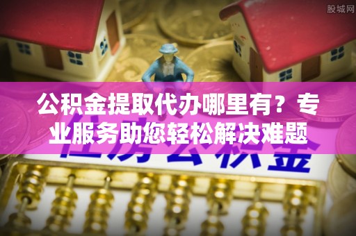 兴庆公积金提取代办哪里有？专业服务助您轻松解决难题