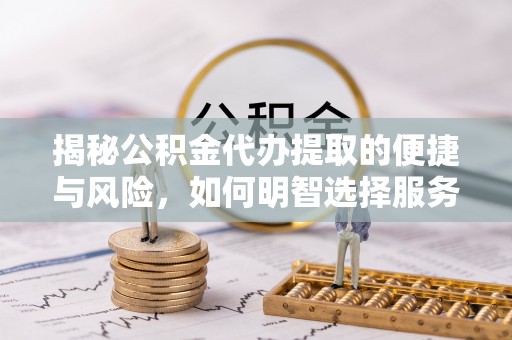 兴庆揭秘公积金代办提取的便捷与风险，如何明智选择服务？
