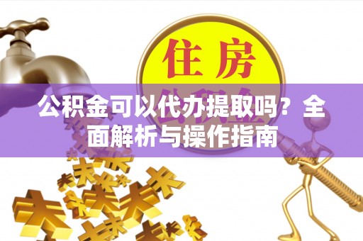 兴庆公积金可以代办提取吗？全面解析与操作指南