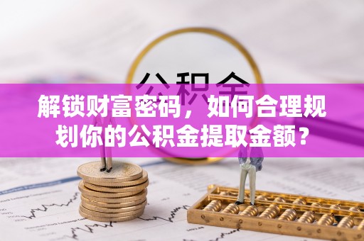 兴庆解锁财富密码，如何合理规划你的公积金提取金额？