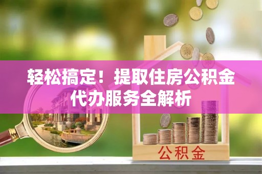 兴庆轻松搞定！提取住房公积金代办服务全解析