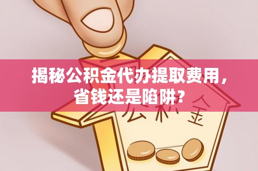 兴庆揭秘公积金代办提取费用，省钱还是陷阱？