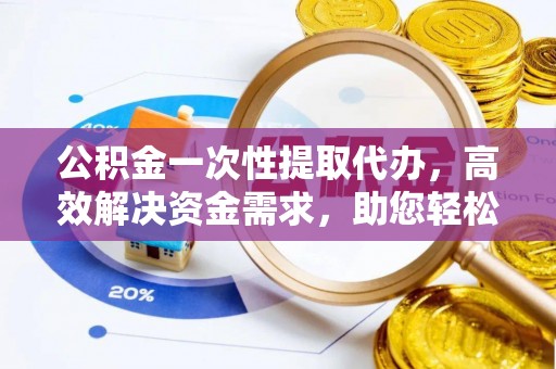 兴庆公积金一次性提取代办，高效解决资金需求，助您轻松应对生活难题