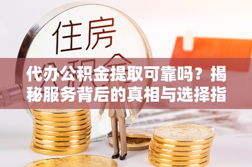 兴庆代办公积金提取可靠吗？揭秘服务背后的真相与选择指南