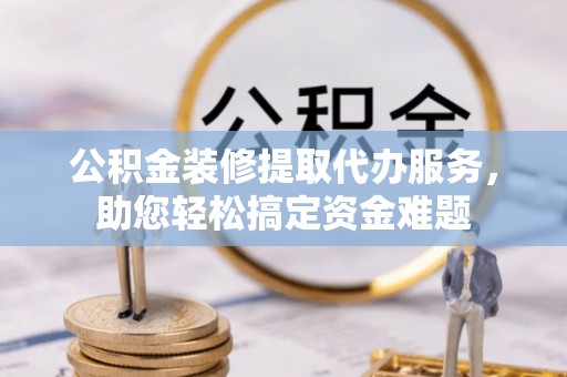 兴庆公积金装修提取代办服务，助您轻松搞定资金难题