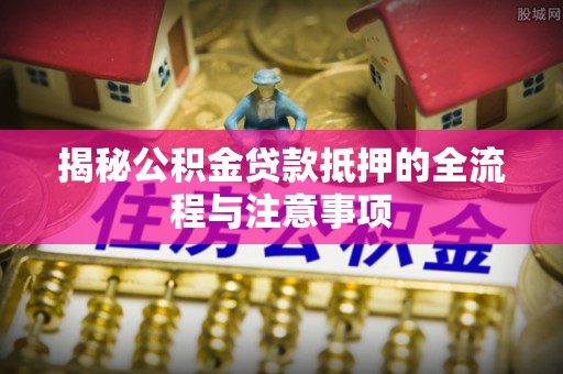 兴庆揭秘公积金贷款抵押的全流程与注意事项