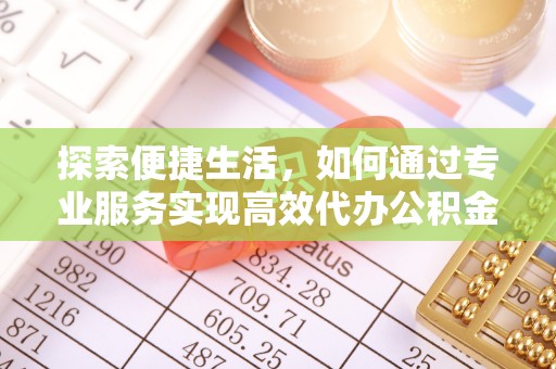 兴庆探索便捷生活，如何通过专业服务实现高效代办公积金提取