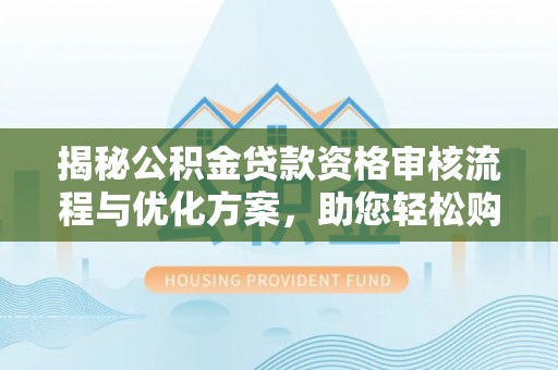 兴庆揭秘公积金贷款资格审核流程与优化方案，助您轻松购房