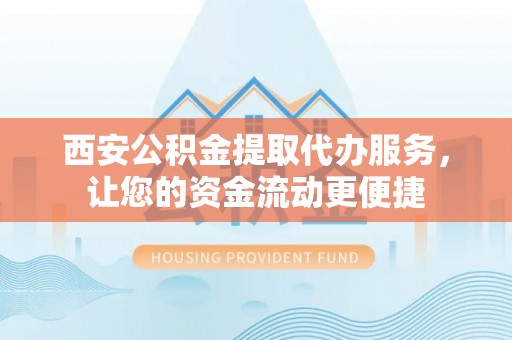 兴庆西安公积金提取代办服务，让您的资金流动更便捷