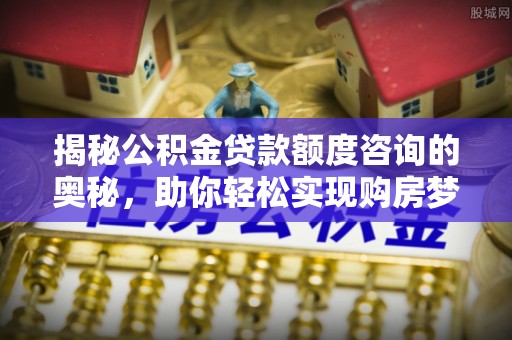兴庆揭秘公积金贷款额度咨询的奥秘，助你轻松实现购房梦想