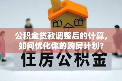 兴庆公积金贷款调整后的计算，如何优化你的购房计划？