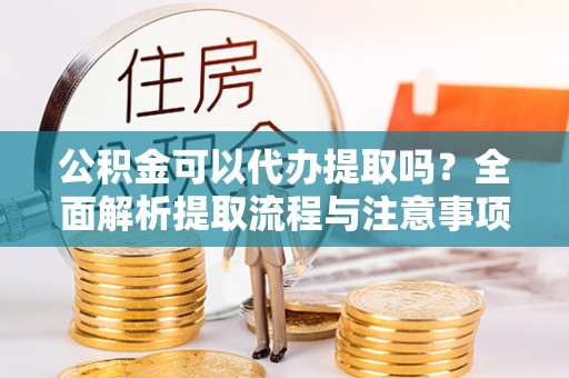 兴庆公积金可以代办提取吗？全面解析提取流程与注意事项