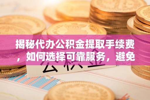 兴庆揭秘代办公积金提取手续费，如何选择可靠服务，避免隐形陷阱