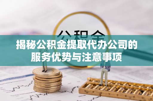 兴庆揭秘公积金提取代办公司的服务优势与注意事项
