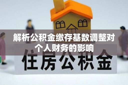 兴庆解析公积金缴存基数调整对个人财务的影响