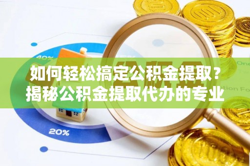 兴庆如何轻松搞定公积金提取？揭秘公积金提取代办的专业服务