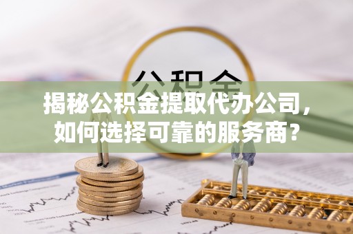 兴庆揭秘公积金提取代办公司，如何选择可靠的服务商？