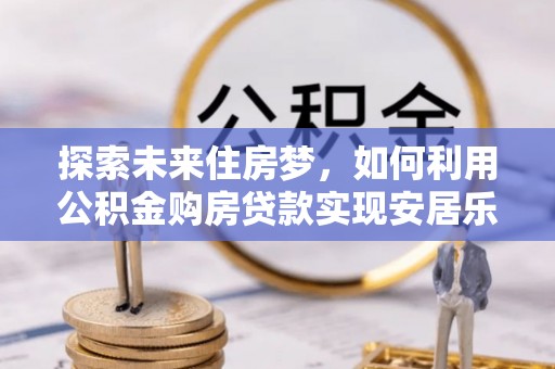 兴庆探索未来住房梦，如何利用公积金购房贷款实现安居乐业