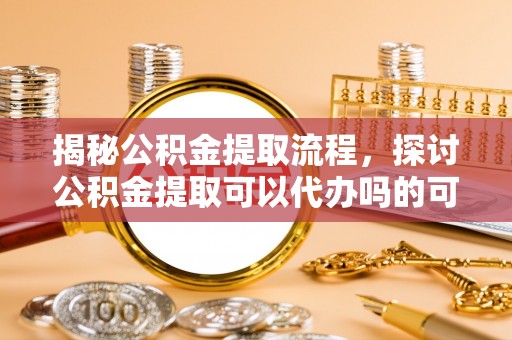 兴庆揭秘公积金提取流程，探讨公积金提取可以代办吗的可行性与注意事项