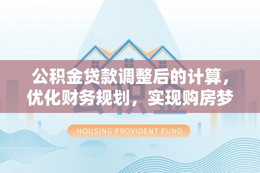 兴庆公积金贷款调整后的计算，优化财务规划，实现购房梦想