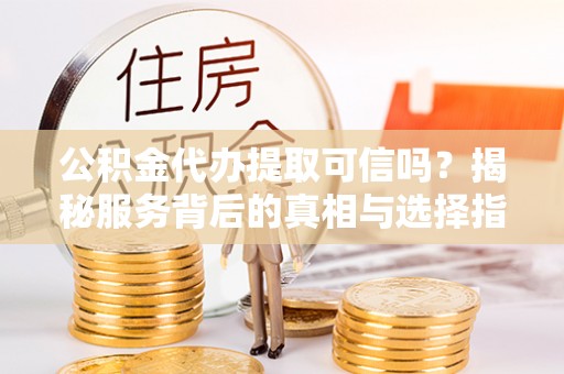 兴庆公积金代办提取可信吗？揭秘服务背后的真相与选择指南