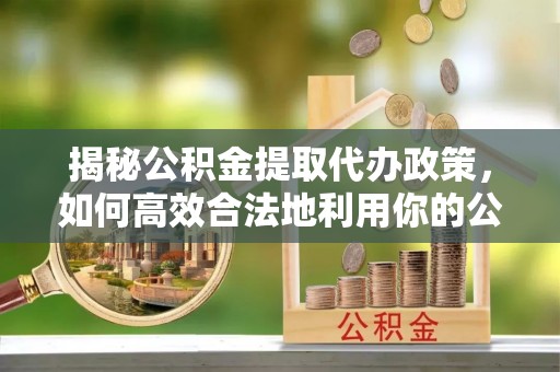 兴庆揭秘公积金提取代办政策，如何高效合法地利用你的公积金