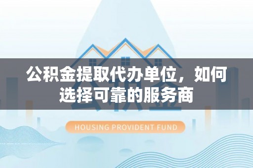 兴庆公积金提取代办单位，如何选择可靠的服务商