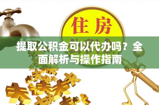 兴庆提取公积金可以代办吗？全面解析与操作指南