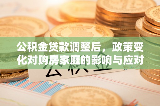 兴庆公积金贷款调整后，政策变化对购房家庭的影响与应对策略