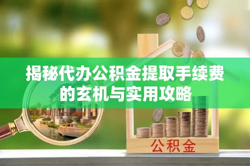 兴庆揭秘代办公积金提取手续费的玄机与实用攻略