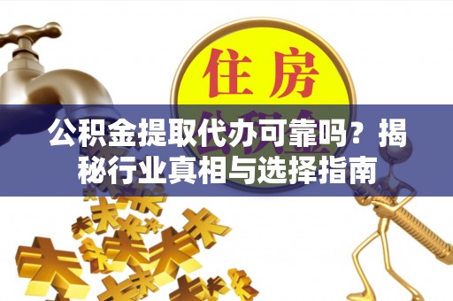 兴庆公积金提取代办可靠吗？揭秘行业真相与选择指南