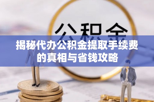 兴庆揭秘代办公积金提取手续费的真相与省钱攻略