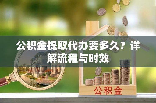 兴庆公积金提取代办要多久？详解流程与时效