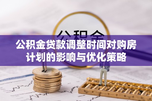 兴庆公积金贷款调整时间对购房计划的影响与优化策略