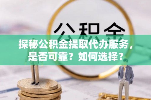 兴庆探秘公积金提取代办服务，是否可靠？如何选择？