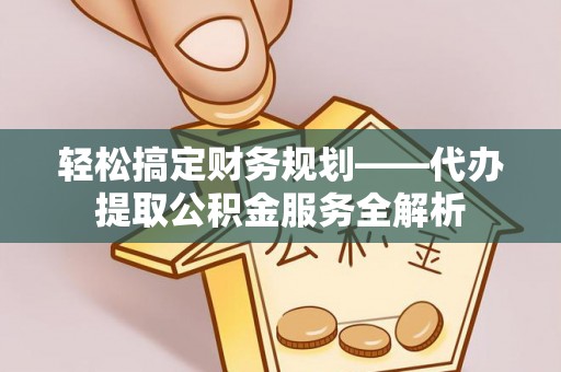 兴庆轻松搞定财务规划——代办提取公积金服务全解析