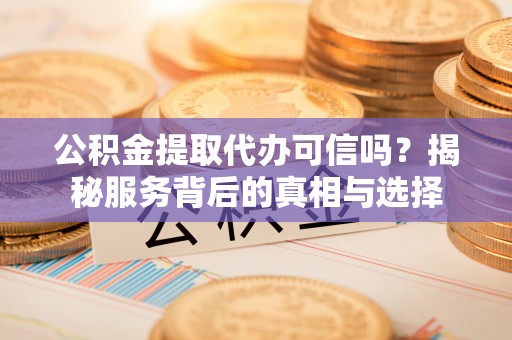 兴庆公积金提取代办可信吗？揭秘服务背后的真相与选择