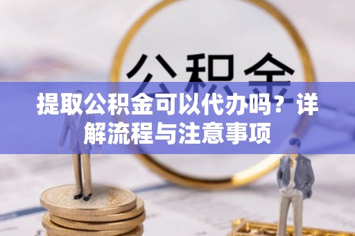兴庆提取公积金可以代办吗？详解流程与注意事项